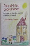 CUM SA TI FACI COPILUL FERICIT , EDUCAREA CONSTIENTA A COPILULUI SI DISCIPLINA CREATIVA de LOU HARVEY ZAHRA , 2014 * PREZINTA HALOURI DE APA