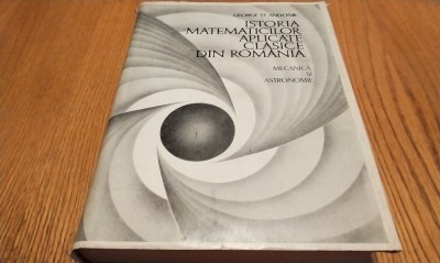 ISTORIA MATEMATICILOR APLICATE CLASICE DIN ROMANIA - G. St. Andone - 1971, 640p. foto