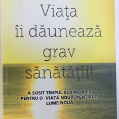 VIATA DAUNEAZA GRAV SANATATII ! - A SOSIT TIMPUL SCHIMBARII : PENTRU O VIAT ANOUA , PENTRU O LUME NOUA de VICTOR , 2013