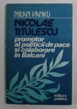 NICOLAE TITULESCU , PROMOTOR AL POLITICILOR DE PACE SI COLABORAREA IN BALCANI de MILAN VANKU , 1986