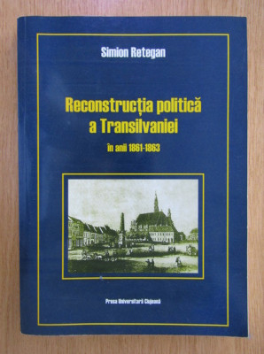 Simion Retegan - Reconstructia politica a Transilvaniei in anii 1861-1863 foto