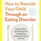 How to Nourish Your Child Through an Eating Disorder: A Simple, Plate-By-Plate Approach to Rebuilding a Healthy Relationship with Food