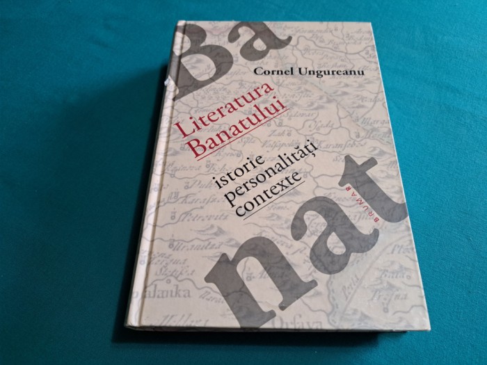 LITERATURA BANATULUI * ISTORIE, PERSONALITĂȚI, CONTEXTE/ CORNEL UNGUREANU /2015