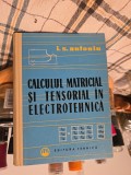 Calculul matrical si tensorial &icirc;n electrotehnică - I.S. Antoniu