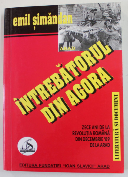 INTREBATORUL DIN AGORA - ZECE ANI DE LA REVOLUTIA ROMANA DIN DECEMBRIE &#039; 89 DE LA ARAD de EMIL SIMANDAN , 1999 , DEDICATIE *