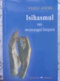 ISIHASMUL SAU MESTESUGUL LINISTIRII. MODELE, ISTORIE, TAINA - Vasile Andru, Editura Herald, 2011, Carti Religie