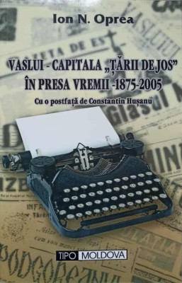 VASLUI - CAPITALA TARII DE JOS IN PRESA VREMII 1875-2005-ION N. OPREA foto