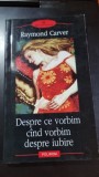 DESPRE CE VORBIM CAND VORBIM DESPRE IUBIRE - RAYMOND CARVER