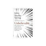 Unbelievable: Why Neither Ancient Creeds Nor the Reformation Can Produce a Living Faith Today