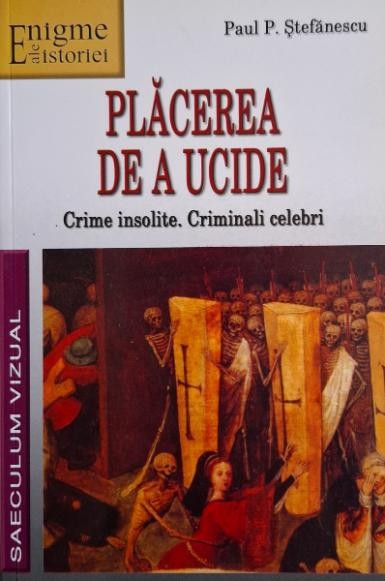 Placerea de a ucide. Crime insolite. Criminali celebri &ndash; Paul P. Stefanescu