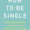 How to Be Single: Science-Based Strategies for Keeping Your Sanity While Looking for a Soulmate
