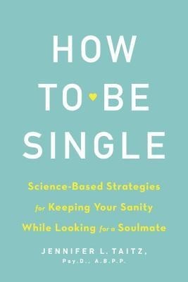 How to Be Single: Science-Based Strategies for Keeping Your Sanity While Looking for a Soulmate