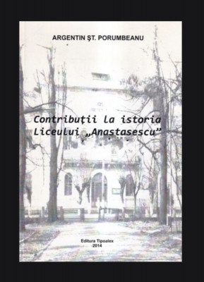 Contributii la istoria Liceului &amp;quot;Anastasescu&amp;quot;/ Argentin St. Porumbeanu foto