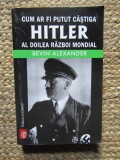 Bevin Alexander - Cum ar fi putut c&acirc;știga Hitler al doilea război mondial