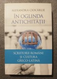Alexandra Cioc&acirc;rlie - &Icirc;n oglinda Antichității: scriitorii rom&acirc;ni și cultura greco