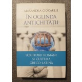 Alexandra Cioc&acirc;rlie - &Icirc;n oglinda Antichității: scriitorii rom&acirc;ni și cultura greco