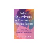 Adult Survivors of Emotionally Abusive Parents: How to Heal, Cultivate Emotional Resilience, and Build the Life and Love You Deserve