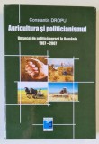 AGRICULTURA SI POLITICIANISMUL , UN SECOL DE POLITICA AGRARA IN ROMANIA 1907 -2007 de CONSTANTIN DROPU , 2007