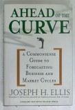 AHEAD OF THE CURVE , A COMMONSENSE GUIDE TO FORECASTING BUSINESS AND MARKET CYCLES by JOSEPH H. ELLIS , 2005