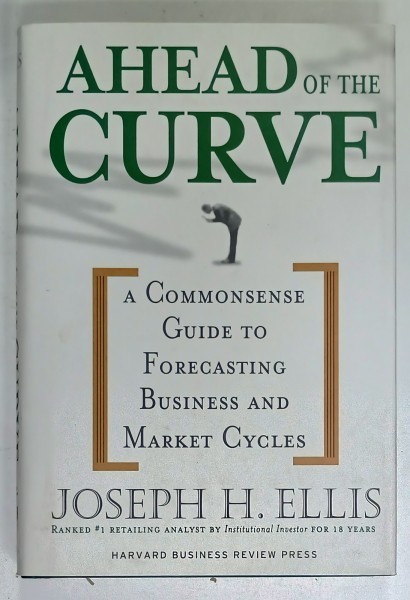 AHEAD OF THE CURVE , A COMMONSENSE GUIDE TO FORECASTING BUSINESS AND MARKET CYCLES by JOSEPH H. ELLIS , 2005