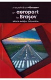 Un aeroport la Brasov. Istoria aviatiei brasovene - Aristotel Adrian Cancescu