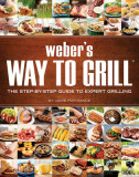 Weber&#039;s Way to Grill: The Step-By-Step Guide to Expert Grilling