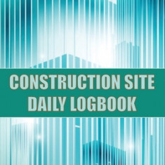 Construction Site Daily Logbook: Construction Site Tracker for Foreman to Record Workforce, Tasks, Schedules, Construction Daily Report and Many Other
