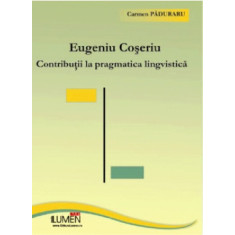 Eugeniu Coseriu. Contributii la pragmatica lingvistica - Carmen PADURARU