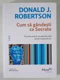 CUM SA GANDESTI CA SOCRATE , FILOSOFIA ANTICA , UN MOD DE VIATA PENTRU LUMEA DE AZI de DONALD J. ROBERTSON , 2025