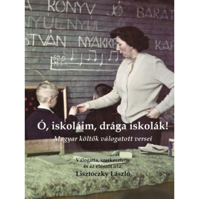 &Oacute;, iskol&aacute;im, dr&aacute;ga iskol&aacute;k! - Magyar k&ouml;ltők v&aacute;logatott versei - Liszt&oacute;czky L&aacute;szl&oacute;