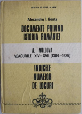 Documente privind istoria Romaniei. A. Moldova. Veacurile XIV-XVII (1384-1625). Indicele numelor de locuri &amp;ndash; Alexandru I. Gonta foto