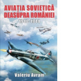 Aviatia sovietica deasupra Romaniei 1940-1944 - Valeriu Avram