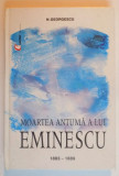 MOARTEA ANTUMA A LUI EMINESCU 1883 - 1889 de N. GEORGESCU , 2002