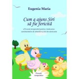 Cum a ajuns Siri sa fie fericita. Poveste terapeutica pentru vindecarea sentimentelor de abandon si de devalorizare - Eugenia Maria
