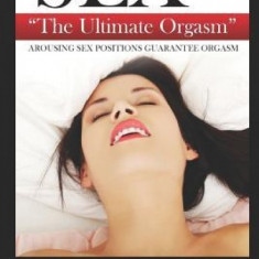 Sex and the Ultimate Orgasm - Arousing Sex Positions Guarantee Orgasm: Includes: Tantra & Kamasutra - 365 Sex Positions 12 Types of Orgasms for Women