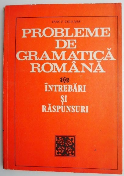Probleme de gramatica romana. Intrebari si raspunsuri &ndash; Iancu Coleasa