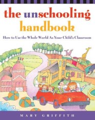 The Unschooling Handbook: How to Use the Whole World as Your Child&#039;s Classroom