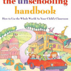 The Unschooling Handbook: How to Use the Whole World as Your Child's Classroom