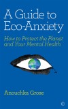 A Guide to Eco-Anxiety: How to Protect the Planet and Your Mental Health | Anouchka Grose, 2020