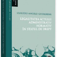 Legalitatea actului administrativ normativ in statul de drept - Claudiu-Angelo Gherghina