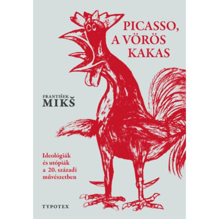 Picasso, a v&ouml;r&ouml;s kakas - Ideol&oacute;gi&aacute;k &eacute;s ut&oacute;pi&aacute;k a 20. sz&aacute;zadi műv&eacute;szetben - Frantisek Miks