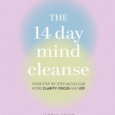 The 14 Day Mind Cleanse: Your Step-By-Step Detox for More Clarity, Focus, and Joy