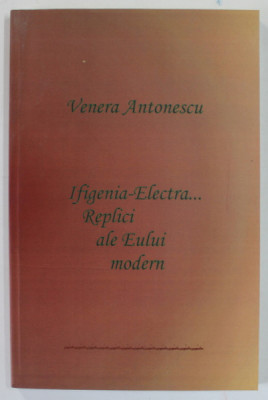 IFIGENIA - ELECTRA ...REPLICI ALE EULUI MODERN de VENERA ANTONESCU , 2009 , DEDICATIE * foto