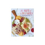 The Art of the Board: Fun &amp; Fancy Snack Boards, Recipes &amp; Ideas for Entertaining All Year