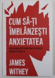 CUM SA - TI IMBLANZESTI ANXIETATEA , 40 DE MODALITATI PRIN CARE SA REDEVII STAPAN PE VIATA TA de JAMES WITHEY , 2022