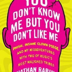 You Don't Know Me But You Don't Like Me: Phish, Insane Clown Posse, and My Misadventures with Two of Music's Most Maligned Tribes