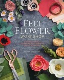 Felt Flower Workshop: A Modern Guide to Crafting Gorgeous Plants &amp; Flowers from Fabric