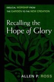 Recalling the Hope of Glory: Biblical Worship from the Garden to the New Creation