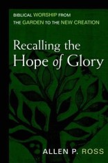 Recalling the Hope of Glory: Biblical Worship from the Garden to the New Creation