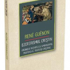 Ezoterismul crestin. Ordinele initiatice si simbolismul profund al traditiei crestine - Rene Rene Guenon